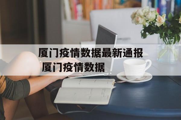 厦门疫情数据最新通报 厦门疫情数据