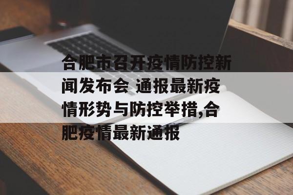 合肥市召开疫情防控新闻发布会 通报最新疫情形势与防控举措,合肥疫情最新通报