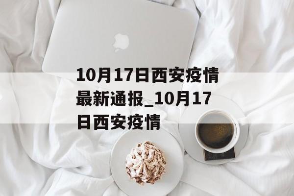 10月17日西安疫情最新通报_10月17日西安疫情