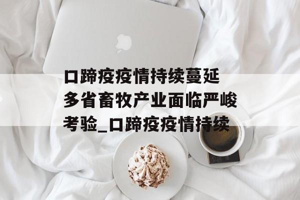 口蹄疫疫情持续蔓延 多省畜牧产业面临严峻考验_口蹄疫疫情持续