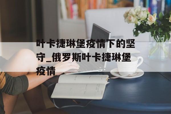 叶卡捷琳堡疫情下的坚守_俄罗斯叶卡捷琳堡疫情