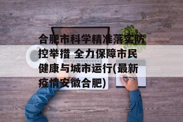 合肥市科学精准落实防控举措 全力保障市民健康与城市运行(最新疫情安徽合肥)