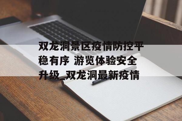 双龙洞景区疫情防控平稳有序 游览体验安全升级_双龙洞最新疫情