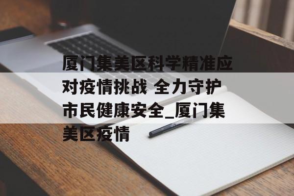 厦门集美区科学精准应对疫情挑战 全力守护市民健康安全_厦门集美区疫情