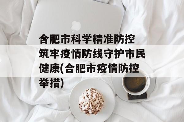 合肥市科学精准防控 筑牢疫情防线守护市民健康(合肥市疫情防控举措)