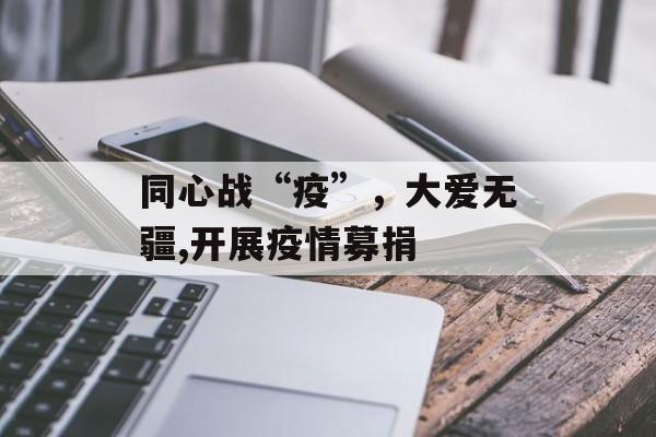 同心战“疫”，大爱无疆,开展疫情募捐