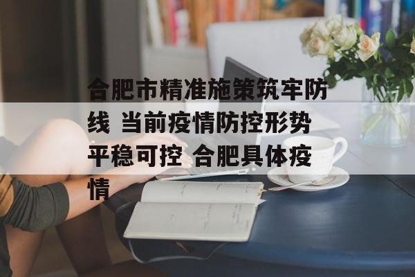 合肥市精准施策筑牢防线 当前疫情防控形势平稳可控 合肥具体疫情