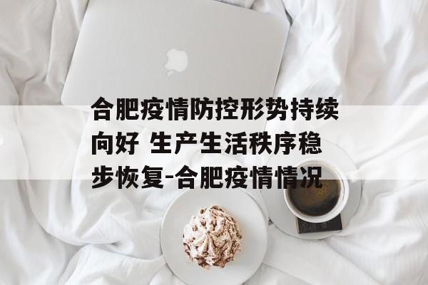 合肥疫情防控形势持续向好 生产生活秩序稳步恢复-合肥疫情情况