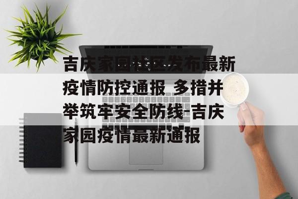 吉庆家园社区发布最新疫情防控通报 多措并举筑牢安全防线-吉庆家园疫情最新通报