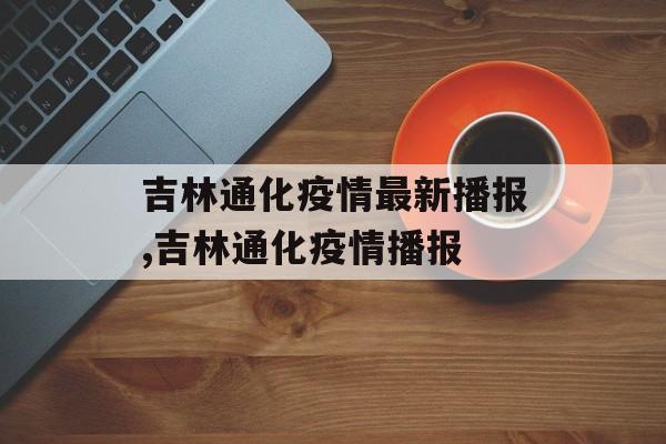 吉林通化疫情最新播报,吉林通化疫情播报