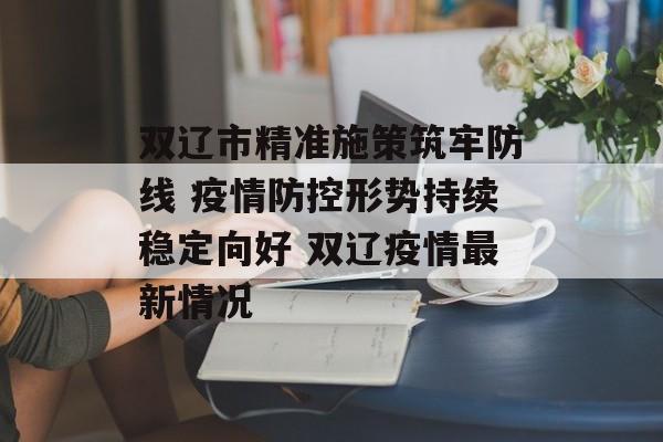 双辽市精准施策筑牢防线 疫情防控形势持续稳定向好 双辽疫情最新情况
