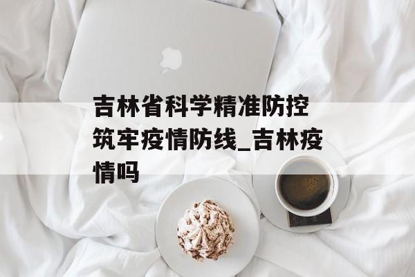 吉林省科学精准防控 筑牢疫情防线_吉林疫情吗