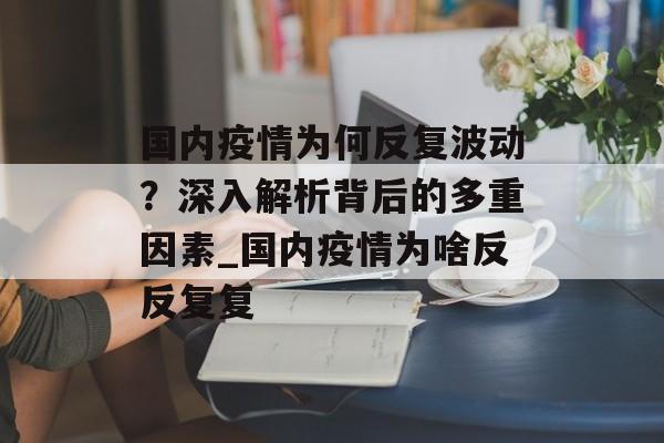 国内疫情为何反复波动？深入解析背后的多重因素_国内疫情为啥反反复复