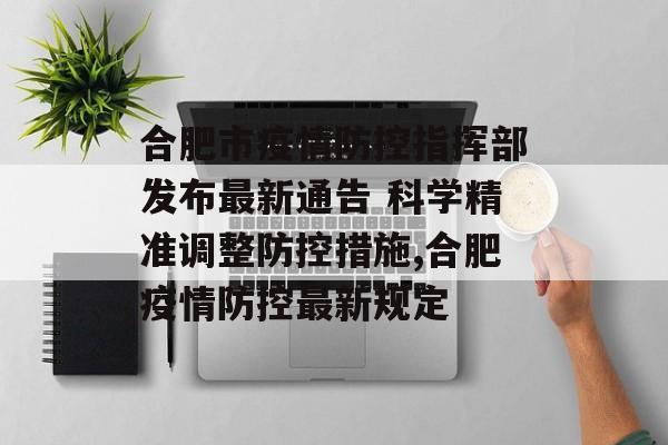 合肥市疫情防控指挥部发布最新通告 科学精准调整防控措施,合肥疫情防控最新规定