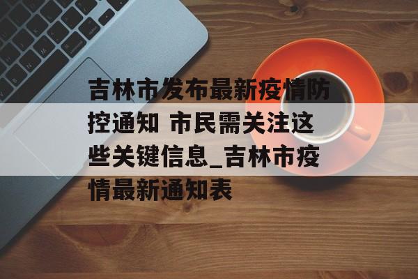吉林市发布最新疫情防控通知 市民需关注这些关键信息_吉林市疫情最新通知表