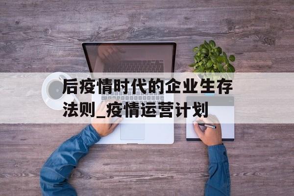 后疫情时代的企业生存法则_疫情运营计划