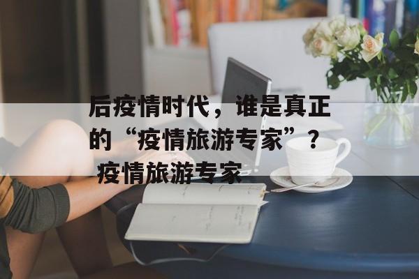 后疫情时代，谁是真正的“疫情旅游专家”？ 疫情旅游专家