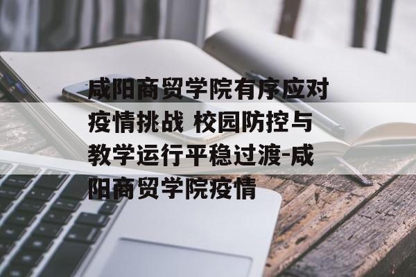 咸阳商贸学院有序应对疫情挑战 校园防控与教学运行平稳过渡-咸阳商贸学院疫情