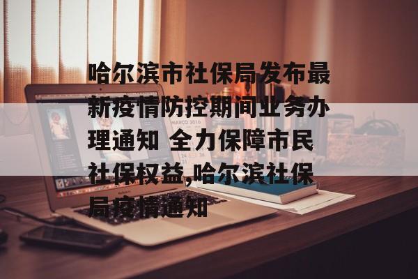 哈尔滨市社保局发布最新疫情防控期间业务办理通知 全力保障市民社保权益,哈尔滨社保局疫情通知