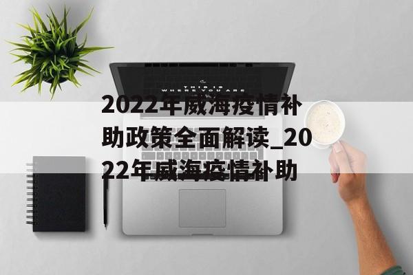 2022年威海疫情补助政策全面解读_2022年威海疫情补助
