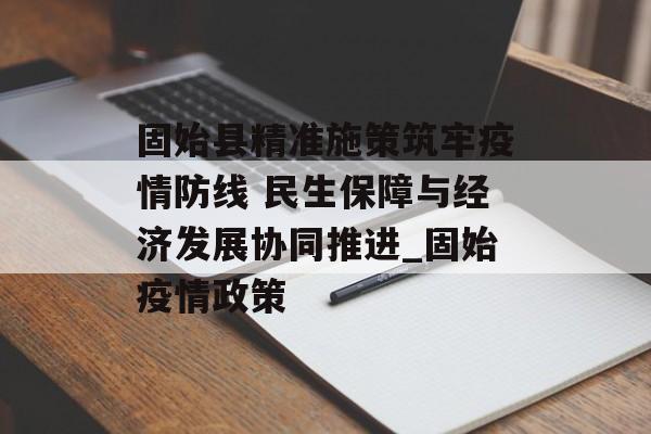固始县精准施策筑牢疫情防线 民生保障与经济发展协同推进_固始疫情政策