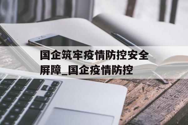 国企筑牢疫情防控安全屏障_国企疫情防控