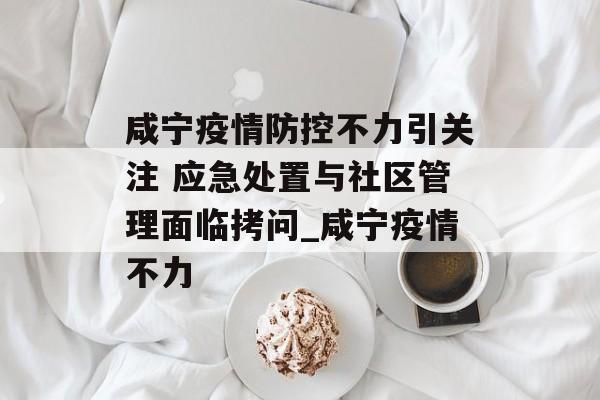 咸宁疫情防控不力引关注 应急处置与社区管理面临拷问_咸宁疫情不力