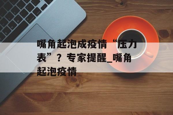 嘴角起泡成疫情“压力表”？专家提醒_嘴角起泡疫情