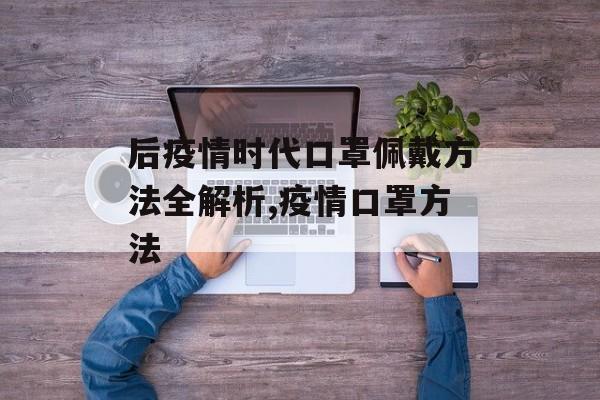 后疫情时代口罩佩戴方法全解析,疫情口罩方法