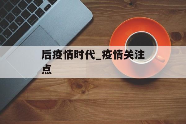 后疫情时代_疫情关注点