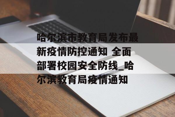 哈尔滨市教育局发布最新疫情防控通知 全面部署校园安全防线_哈尔滨教育局疫情通知