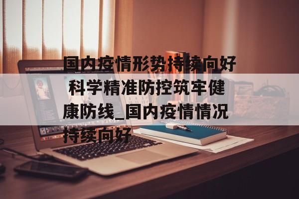 国内疫情形势持续向好 科学精准防控筑牢健康防线_国内疫情情况持续向好