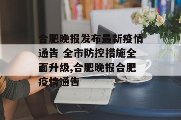 合肥晚报发布最新疫情通告 全市防控措施全面升级,合肥晚报合肥疫情通告
