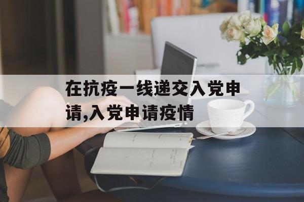 在抗疫一线递交入党申请,入党申请疫情