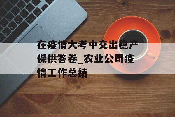 在疫情大考中交出稳产保供答卷_农业公司疫情工作总结