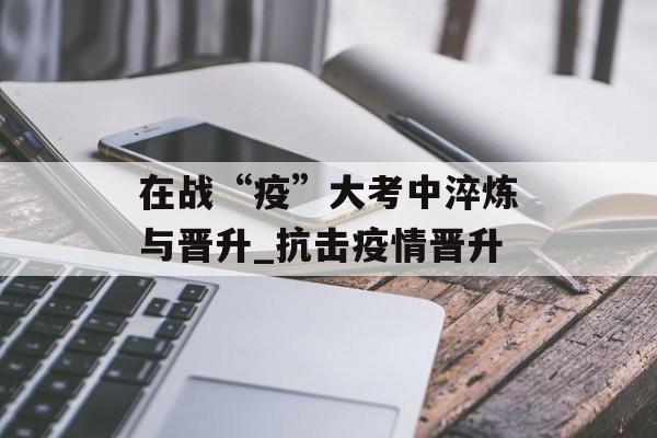 在战“疫”大考中淬炼与晋升_抗击疫情晋升