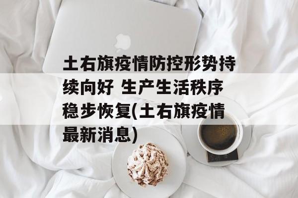 土右旗疫情防控形势持续向好 生产生活秩序稳步恢复(土右旗疫情最新消息)