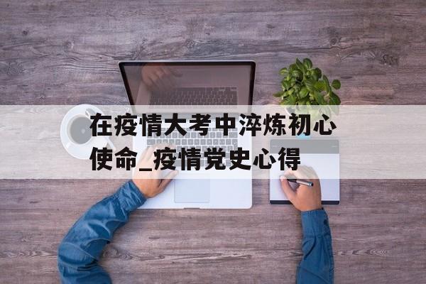 在疫情大考中淬炼初心使命_疫情党史心得