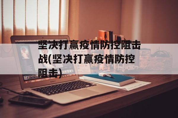 坚决打赢疫情防控阻击战(坚决打赢疫情防控阻击)