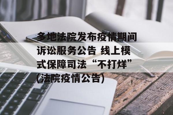 多地法院发布疫情期间诉讼服务公告 线上模式保障司法“不打烊”(法院疫情公告)