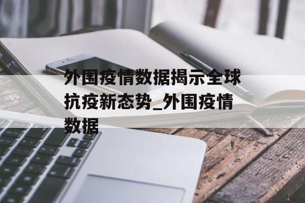 外围疫情数据揭示全球抗疫新态势_外围疫情数据