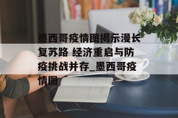 墨西哥疫情图揭示漫长复苏路 经济重启与防疫挑战并存_墨西哥疫情图