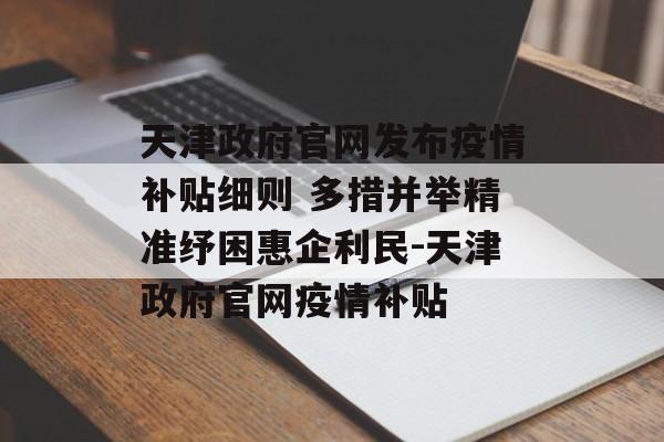 天津政府官网发布疫情补贴细则 多措并举精准纾困惠企利民-天津政府官网疫情补贴