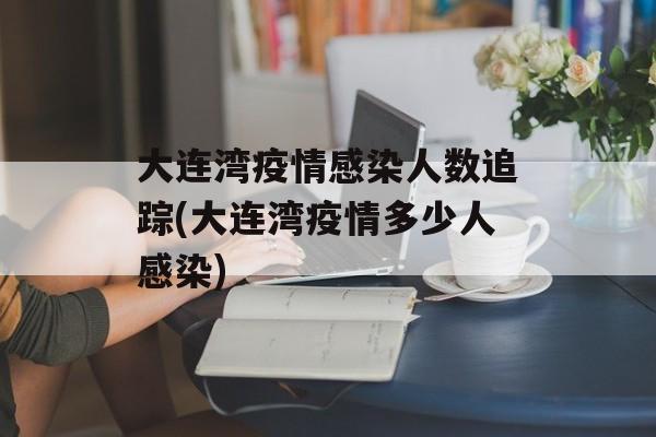 大连湾疫情感染人数追踪(大连湾疫情多少人感染)