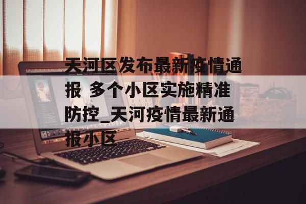 天河区发布最新疫情通报 多个小区实施精准防控_天河疫情最新通报小区