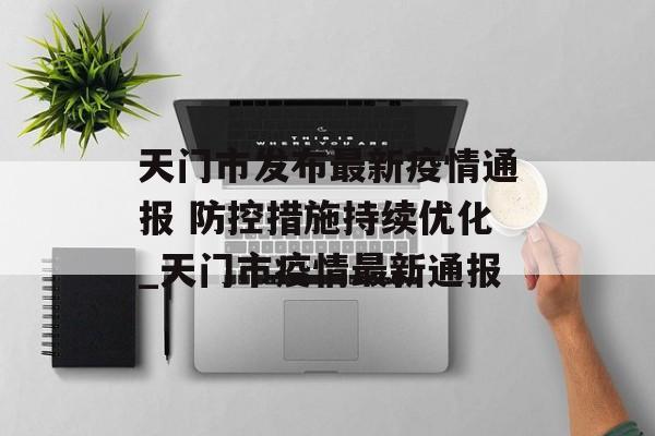 天门市发布最新疫情通报 防控措施持续优化_天门市疫情最新通报
