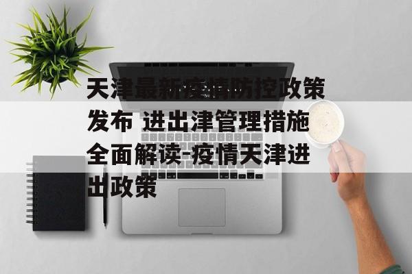 天津最新疫情防控政策发布 进出津管理措施全面解读-疫情天津进出政策
