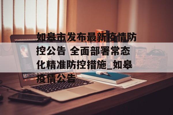 如皋市发布最新疫情防控公告 全面部署常态化精准防控措施_如皋疫情公告