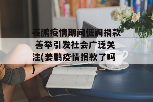姜鹏疫情期间低调捐款 善举引发社会广泛关注(姜鹏疫情捐款了吗)
