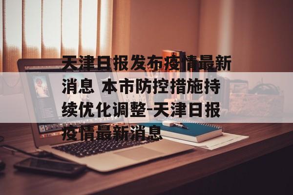 天津日报发布疫情最新消息 本市防控措施持续优化调整-天津日报疫情最新消息